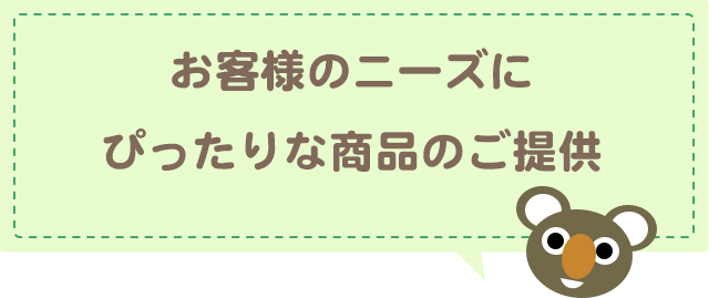 お客様のニーズにぴったりな商品のご提供