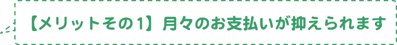 【メリットその1】月々のお支払いが抑えられます